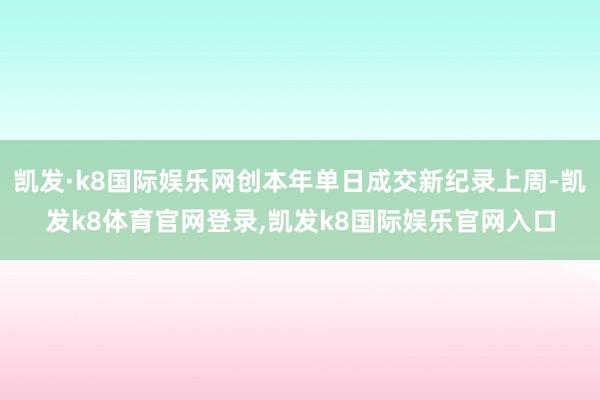 凯发·k8国际娱乐网创本年单日成交新纪录上周-凯发k8体育官网登录,凯发k8国际娱乐官网入口