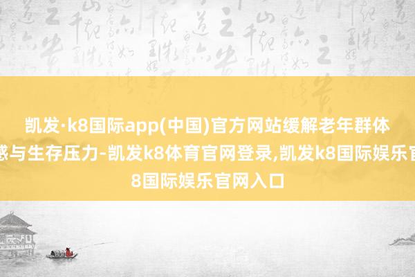 凯发·k8国际app(中国)官方网站缓解老年群体的孤苦感与生存压力-凯发k8体育官网登录,凯发k8国际娱乐官网入口