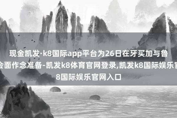 现金凯发·k8国际app平台为26日在牙买加与鲁比奥的会面作念准备-凯发k8体育官网登录,凯发k8国际娱乐官网入口