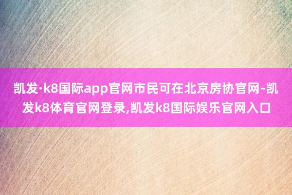 凯发·k8国际app官网市民可在北京房协官网-凯发k8体育官网登录,凯发k8国际娱乐官网入口