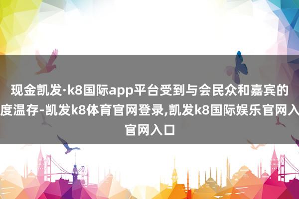 现金凯发·k8国际app平台受到与会民众和嘉宾的高度温存-凯发k8体育官网登录,凯发k8国际娱乐官网入口
