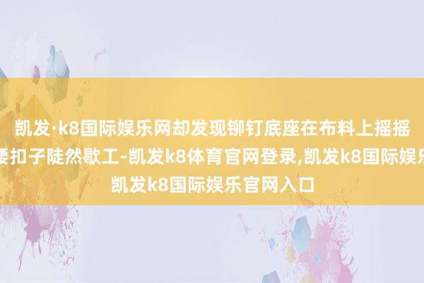 凯发·k8国际娱乐网却发现铆钉底座在布料上摇摇欲坠？裤腰扣子陡然歇工-凯发k8体育官网登录,凯发k8国际娱乐官网入口