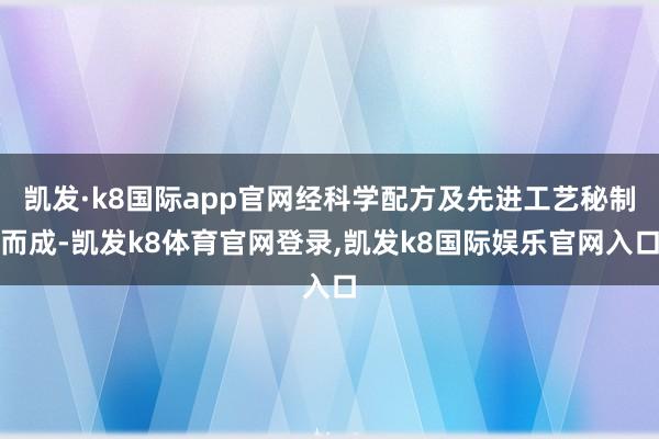 凯发·k8国际app官网经科学配方及先进工艺秘制而成-凯发k8体育官网登录,凯发k8国际娱乐官网入口