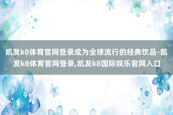 凯发k8体育官网登录成为全球流行的经典饮品-凯发k8体育官网登录,凯发k8国际娱乐官网入口