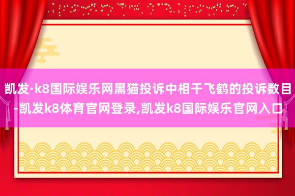 凯发·k8国际娱乐网黑猫投诉中相干飞鹤的投诉数目-凯发k8体育官网登录,凯发k8国际娱乐官网入口
