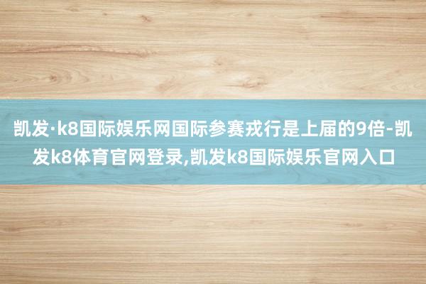 凯发·k8国际娱乐网国际参赛戎行是上届的9倍-凯发k8体育官网登录,凯发k8国际娱乐官网入口