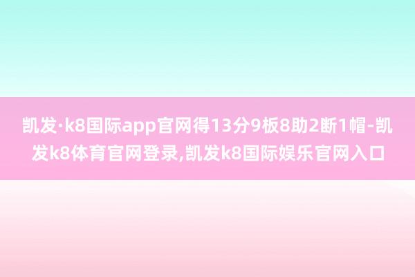 凯发·k8国际app官网得13分9板8助2断1帽-凯发k8体育官网登录,凯发k8国际娱乐官网入口