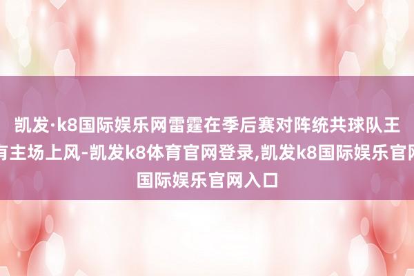 凯发·k8国际娱乐网雷霆在季后赛对阵统共球队王人领有主场上风-凯发k8体育官网登录,凯发k8国际娱乐官网入口