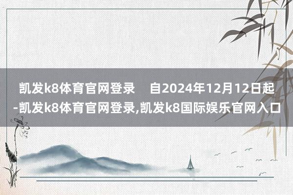 凯发k8体育官网登录    自2024年12月12日起-凯发k8体育官网登录,凯发k8国际娱乐官网入口