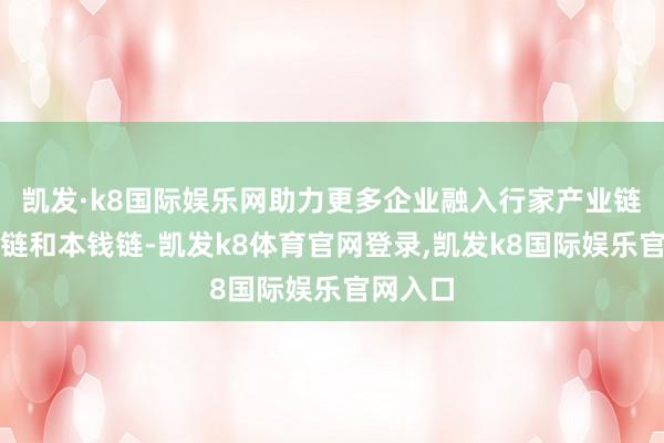 凯发·k8国际娱乐网助力更多企业融入行家产业链、立异链和本钱链-凯发k8体育官网登录,凯发k8国际娱乐官网入口