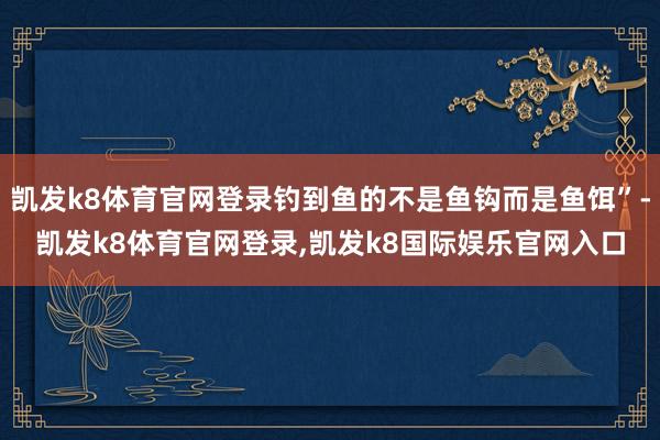 凯发k8体育官网登录钓到鱼的不是鱼钩而是鱼饵”-凯发k8体育官网登录,凯发k8国际娱乐官网入口