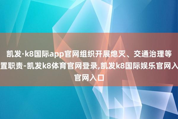 凯发·k8国际app官网组织开展熄灭、交通治理等措置职责-凯发k8体育官网登录,凯发k8国际娱乐官网入口