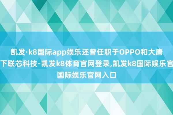 凯发·k8国际app娱乐还曾任职于OPPO和大唐电信旗下联芯科技-凯发k8体育官网登录,凯发k8国际娱乐官网入口