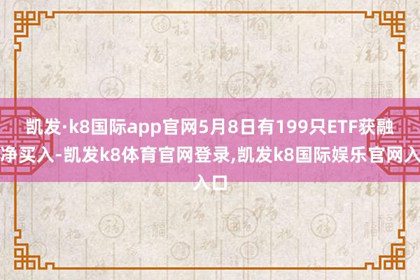 凯发·k8国际app官网5月8日有199只ETF获融资净买入-凯发k8体育官网登录,凯发k8国际娱乐官网入口