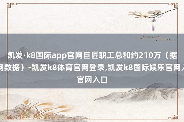 凯发·k8国际app官网巨匠职工总和约210万（据官网数据）-凯发k8体育官网登录,凯发k8国际娱乐官网入口