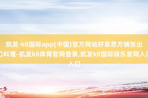 凯发·k8国际app(中国)官方网站好意思方铺张出口料理-凯发k8体育官网登录,凯发k8国际娱乐官网入口