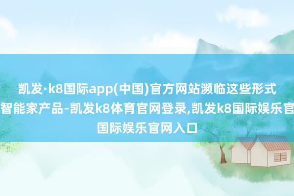 凯发·k8国际app(中国)官方网站濒临这些形式状色的智能家产品-凯发k8体育官网登录,凯发k8国际娱乐官网入口