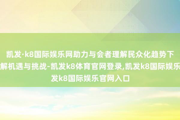 凯发·k8国际娱乐网助力与会者理解民众化趋势下的产业调解机遇与挑战-凯发k8体育官网登录,凯发k8国际娱乐官网入口