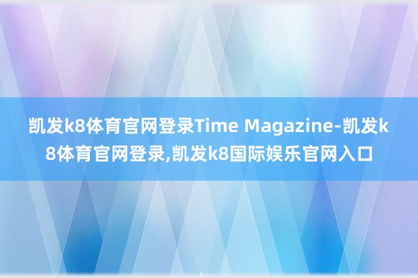 凯发k8体育官网登录Time Magazine-凯发k8体育官网登录,凯发k8国际娱乐官网入口