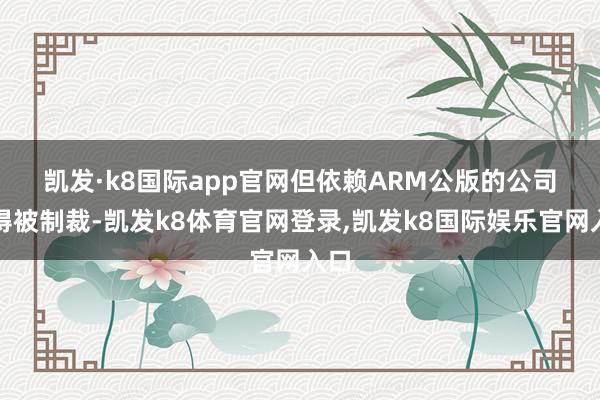 凯发·k8国际app官网　　但依赖ARM公版的公司莫得被制裁-凯发k8体育官网登录,凯发k8国际娱乐官网入口