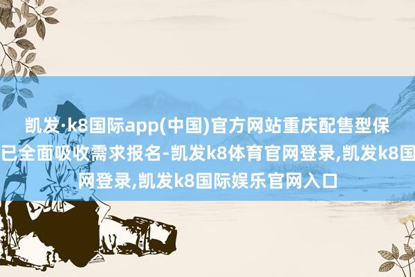 凯发·k8国际app(中国)官方网站重庆配售型保险性住房轮候库已全面吸收需求报名-凯发k8体育官网登录,凯发k8国际娱乐官网入口