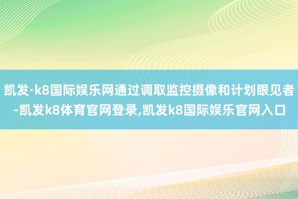 凯发·k8国际娱乐网通过调取监控摄像和计划眼见者-凯发k8体育官网登录,凯发k8国际娱乐官网入口