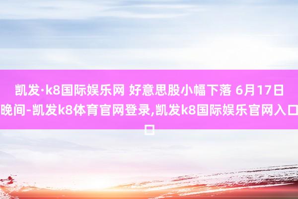 凯发·k8国际娱乐网 好意思股小幅下落 6月17日晚间-凯发k8体育官网登录,凯发k8国际娱乐官网入口