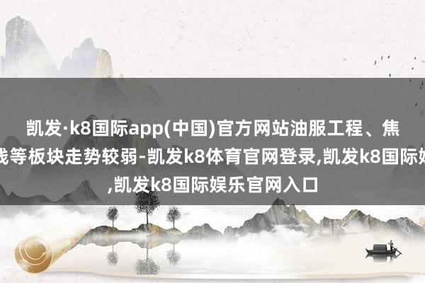 凯发·k8国际app(中国)官方网站油服工程、焦炭、影视院线等板块走势较弱-凯发k8体育官网登录,凯发k8国际娱乐官网入口