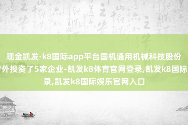 现金凯发·k8国际app平台国机通用机械科技股份有限公司共对外投资了5家企业-凯发k8体育官网登录,凯发k8国际娱乐官网入口
