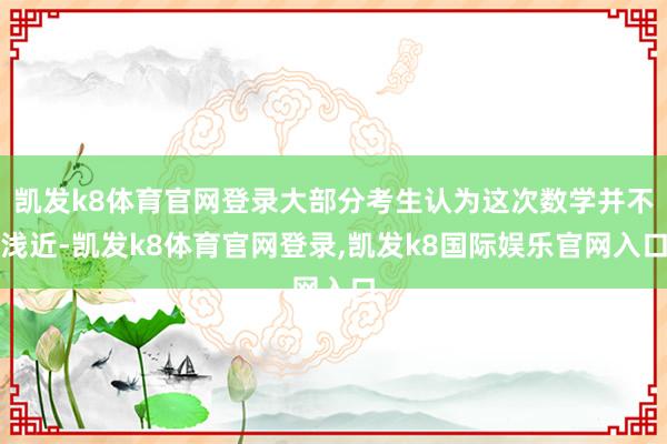 凯发k8体育官网登录大部分考生认为这次数学并不浅近-凯发k8体育官网登录,凯发k8国际娱乐官网入口