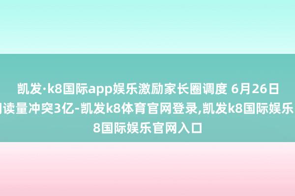 凯发·k8国际app娱乐激励家长圈调度 6月26日：话题阅读量冲突3亿-凯发k8体育官网登录,凯发k8国际娱乐官网入口
