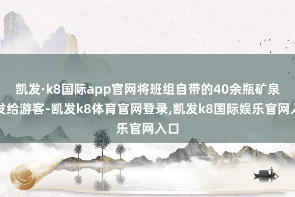 凯发·k8国际app官网将班组自带的40余瓶矿泉水发给游客-凯发k8体育官网登录,凯发k8国际娱乐官网入口