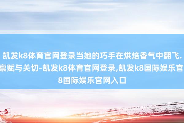凯发k8体育官网登录当她的巧手在烘焙香气中翻飞...这些禀赋与关切-凯发k8体育官网登录,凯发k8国际娱乐官网入口