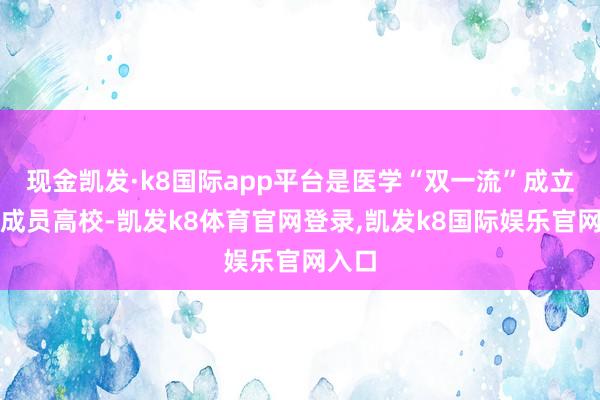现金凯发·k8国际app平台是医学“双一流”成立定约成员高校-凯发k8体育官网登录,凯发k8国际娱乐官网入口