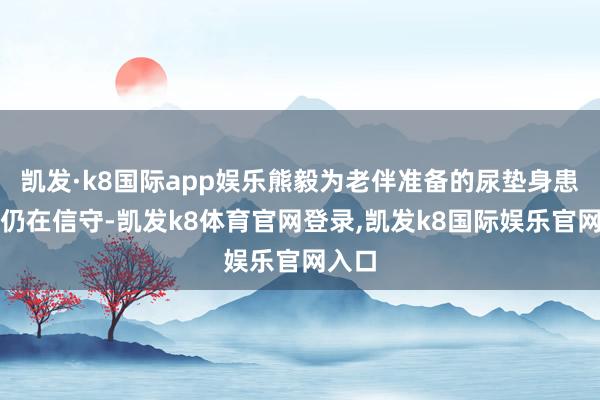 凯发·k8国际app娱乐熊毅为老伴准备的尿垫身患癌症仍在信守-凯发k8体育官网登录,凯发k8国际娱乐官网入口