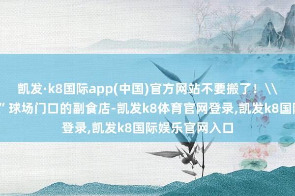 凯发·k8国际app(中国)官方网站不要搬了！\n在附近“村超”球场门口的副食店-凯发k8体育官网登录,凯发k8国际娱乐官网入口