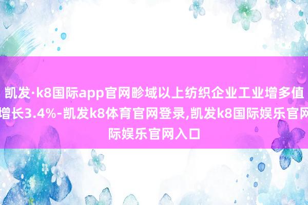 凯发·k8国际app官网畛域以上纺织企业工业增多值同比增长3.4%-凯发k8体育官网登录,凯发k8国际娱乐官网入口