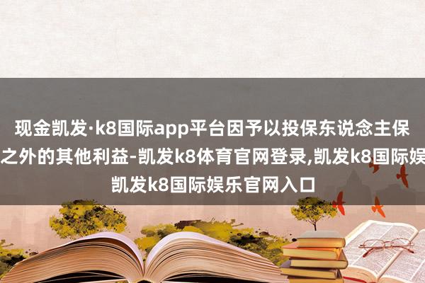 现金凯发·k8国际app平台因予以投保东说念主保障协议商定之外的其他利益-凯发k8体育官网登录,凯发k8国际娱乐官网入口