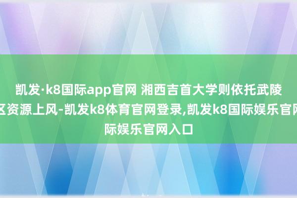 凯发·k8国际app官网 湘西吉首大学则依托武陵山片区资源上风-凯发k8体育官网登录,凯发k8国际娱乐官网入口