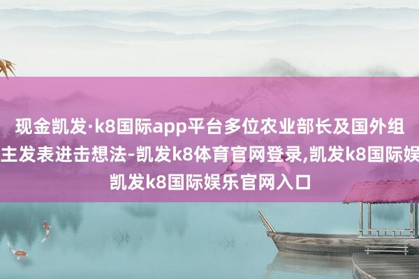 现金凯发·k8国际app平台多位农业部长及国外组织厚爱东谈主发表进击想法-凯发k8体育官网登录,凯发k8国际娱乐官网入口