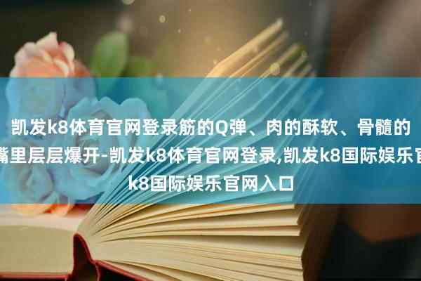 凯发k8体育官网登录筋的Q弹、肉的酥软、骨髓的香浓在嘴里层层爆开-凯发k8体育官网登录,凯发k8国际娱乐官网入口