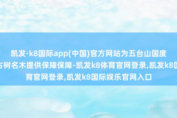 凯发·k8国际app(中国)官方网站为五台山国度丛林公园419株古树名木提供保障保障-凯发k8体育官网登录,凯发k8国际娱乐官网入口