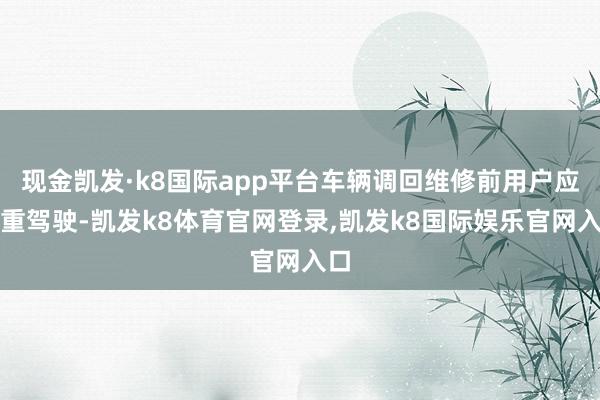 现金凯发·k8国际app平台车辆调回维修前用户应着重驾驶-凯发k8体育官网登录,凯发k8国际娱乐官网入口