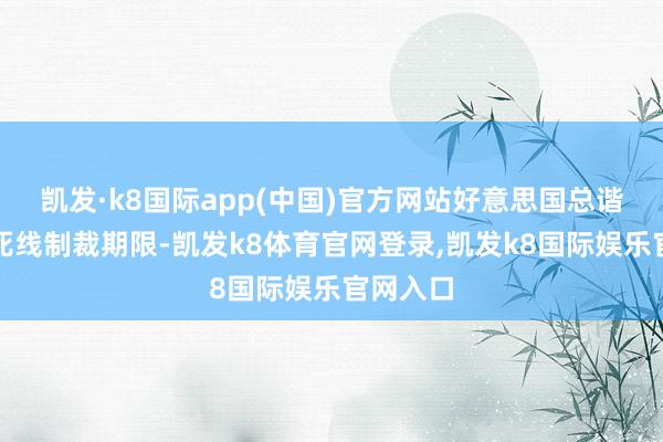 凯发·k8国际app(中国)官方网站好意思国总谐和边压死线制裁期限-凯发k8体育官网登录,凯发k8国际娱乐官网入口