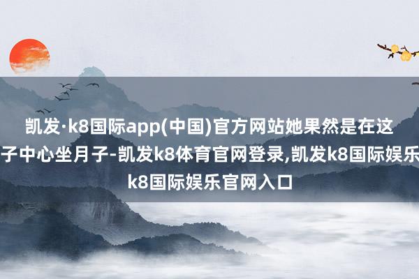 凯发·k8国际app(中国)官方网站她果然是在这家高端月子中心坐月子-凯发k8体育官网登录,凯发k8国际娱乐官网入口