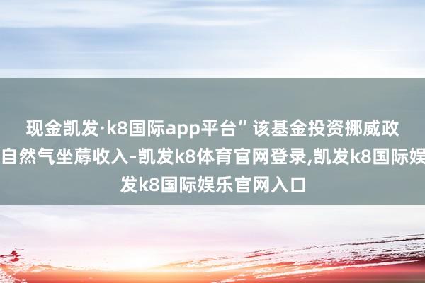 现金凯发·k8国际app平台”　　该基金投资挪威政府的石油和自然气坐蓐收入-凯发k8体育官网登录,凯发k8国际娱乐官网入口