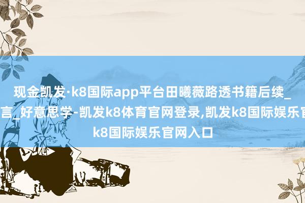 现金凯发·k8国际app平台田曦薇路透书籍后续_壁纸_留言_好意思学-凯发k8体育官网登录,凯发k8国际娱乐官网入口