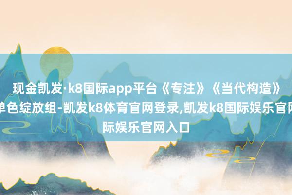 现金凯发·k8国际app平台《专注》《当代构造》入围单色绽放组-凯发k8体育官网登录,凯发k8国际娱乐官网入口