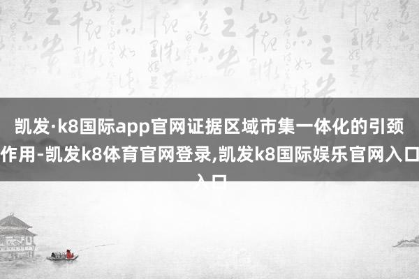 凯发·k8国际app官网证据区域市集一体化的引颈作用-凯发k8体育官网登录,凯发k8国际娱乐官网入口