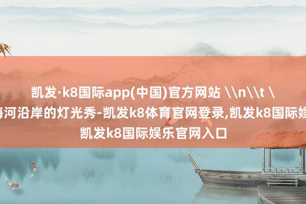 凯发·k8国际app(中国)官方网站 \n\t \n\t天津海河沿岸的灯光秀-凯发k8体育官网登录,凯发k8国际娱乐官网入口